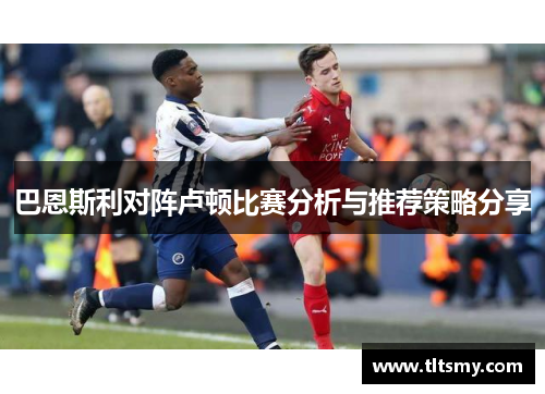 巴恩斯利对阵卢顿比赛分析与推荐策略分享