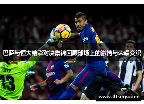 巴萨与恒大精彩对决集锦回顾球场上的激情与荣耀交织