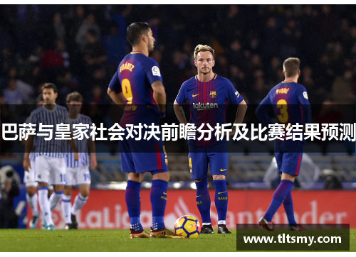 巴萨与皇家社会对决前瞻分析及比赛结果预测