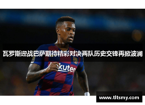 瓦罗斯迎战巴萨期待精彩对决两队历史交锋再掀波澜
